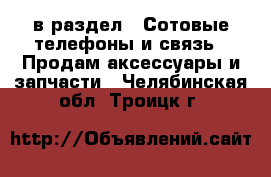  в раздел : Сотовые телефоны и связь » Продам аксессуары и запчасти . Челябинская обл.,Троицк г.